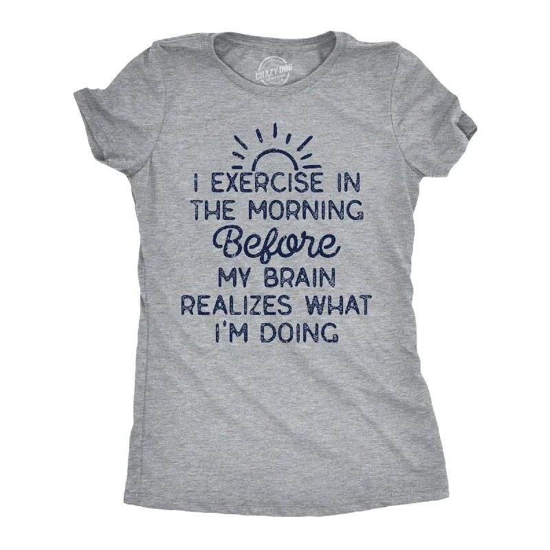 I Exercise In The Morning Before My Brain Realizes What Im Doing Women's T Shirt